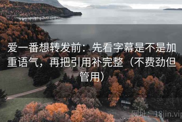 爱一番想转发前：先看字幕是不是加重语气，再把引用补完整（不费劲但管用）