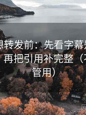 爱一番想转发前：先看字幕是不是加重语气，再把引用补完整（不费劲但管用）