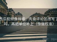 西瓜视频像排错：先查评论区改写了吗，再把单位补上（像做校准）