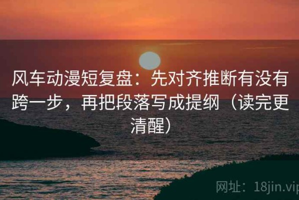 风车动漫短复盘：先对齐推断有没有跨一步，再把段落写成提纲（读完更清醒）