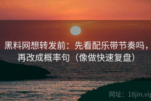 黑料网想转发前：先看配乐带节奏吗，再改成概率句（像做快速复盘）