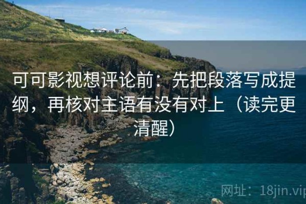 可可影视想评论前：先把段落写成提纲，再核对主语有没有对上（读完更清醒）