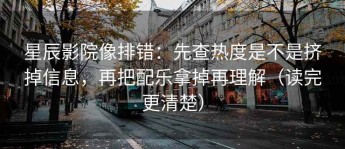 星辰影院像排错：先查热度是不是挤掉信息，再把配乐拿掉再理解（读完更清楚）