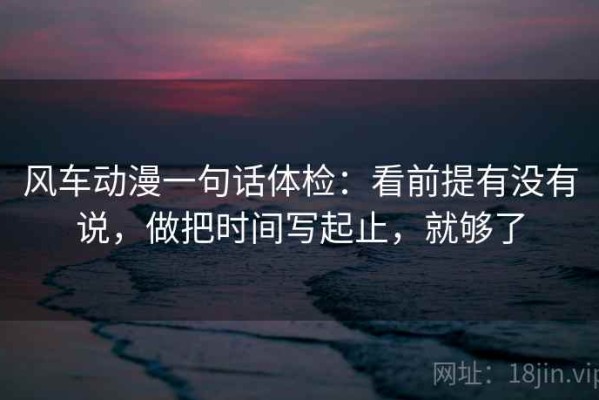 风车动漫一句话体检：看前提有没有说，做把时间写起止，就够了