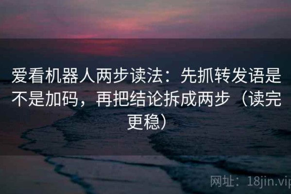 爱看机器人两步读法：先抓转发语是不是加码，再把结论拆成两步（读完更稳）