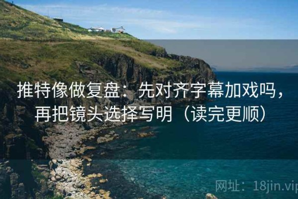 推特像做复盘：先对齐字幕加戏吗，再把镜头选择写明（读完更顺）