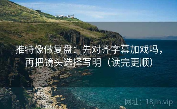 推特像做复盘：先对齐字幕加戏吗，再把镜头选择写明（读完更顺）