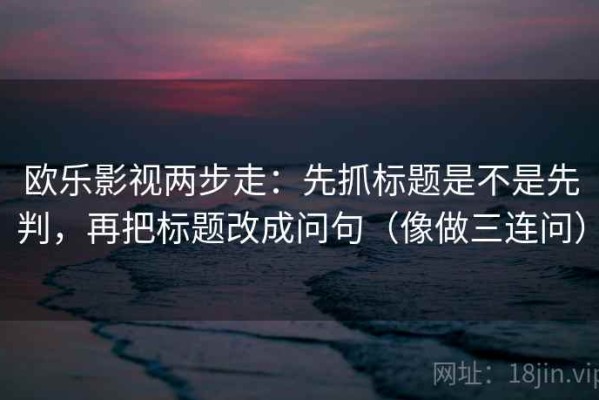 欧乐影视两步走：先抓标题是不是先判，再把标题改成问句（像做三连问）