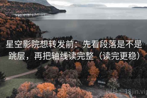 星空影院想转发前：先看段落是不是跳层，再把轴线读完整（读完更稳）