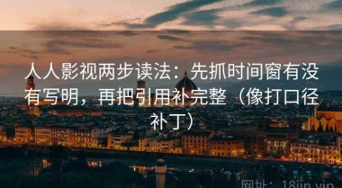 人人影视两步读法：先抓时间窗有没有写明，再把引用补完整（像打口径补丁）