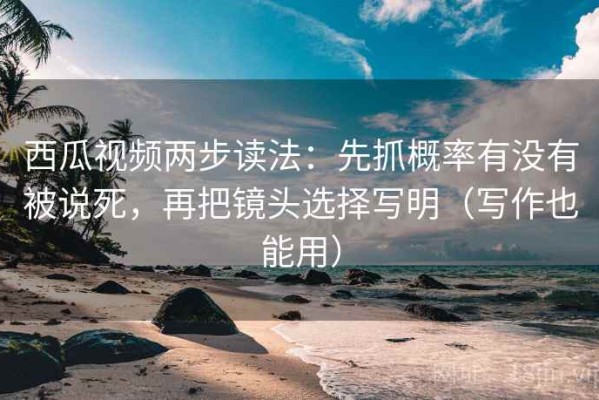 西瓜视频两步读法：先抓概率有没有被说死，再把镜头选择写明（写作也能用）