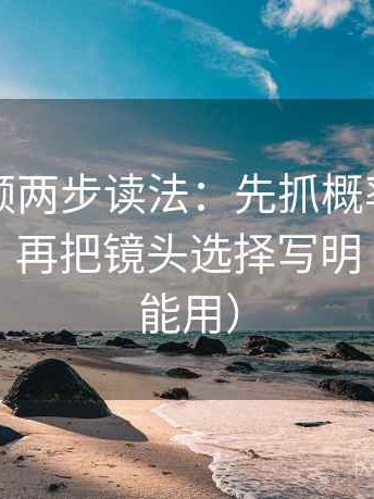 西瓜视频两步读法：先抓概率有没有被说死，再把镜头选择写明（写作也能用）