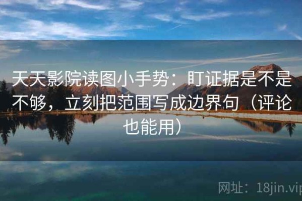 天天影院读图小手势：盯证据是不是不够，立刻把范围写成边界句（评论也能用）