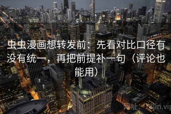 虫虫漫画想转发前：先看对比口径有没有统一，再把前提补一句（评论也能用）