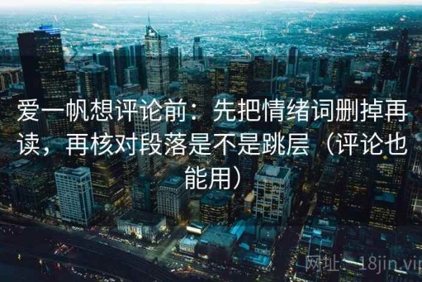 爱一帆想评论前：先把情绪词删掉再读，再核对段落是不是跳层（评论也能用）