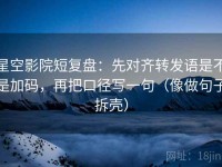 星空影院短复盘：先对齐转发语是不是加码，再把口径写一句（像做句子拆壳）