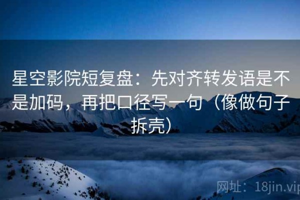 星空影院短复盘：先对齐转发语是不是加码，再把口径写一句（像做句子拆壳）