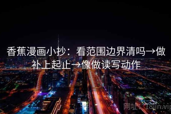 香蕉漫画小抄：看范围边界清吗→做补上起止→像做读写动作