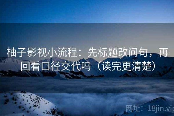 柚子影视小流程：先标题改问句，再回看口径交代吗（读完更清楚）