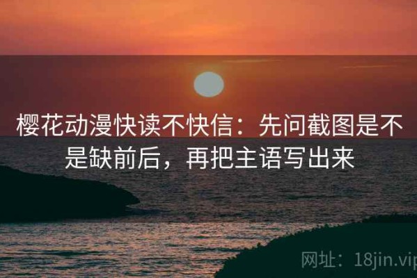 樱花动漫快读不快信：先问截图是不是缺前后，再把主语写出来