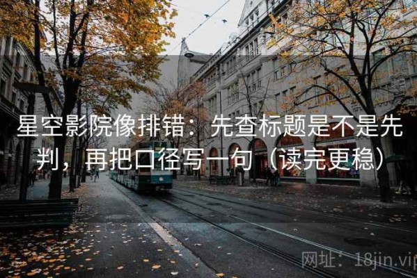 星空影院像排错：先查标题是不是先判，再把口径写一句（读完更稳）