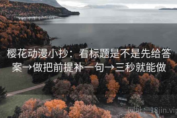 樱花动漫小抄：看标题是不是先给答案→做把前提补一句→三秒就能做