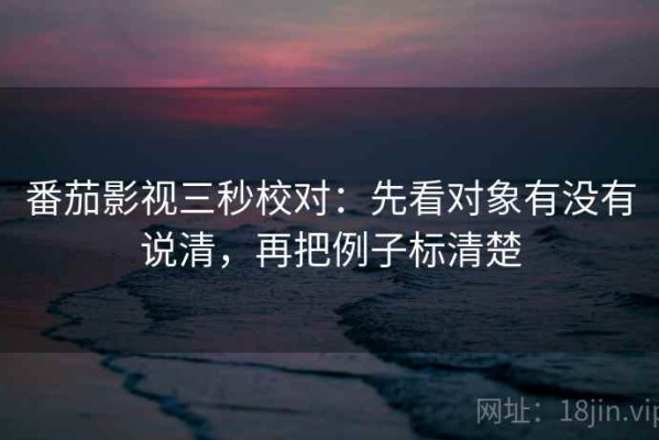 番茄影视三秒校对：先看对象有没有说清，再把例子标清楚