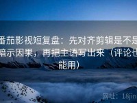 番茄影视短复盘：先对齐剪辑是不是暗示因果，再把主语写出来（评论也能用）