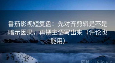 番茄影视短复盘：先对齐剪辑是不是暗示因果，再把主语写出来（评论也能用）
