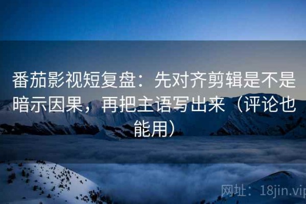 番茄影视短复盘：先对齐剪辑是不是暗示因果，再把主语写出来（评论也能用）