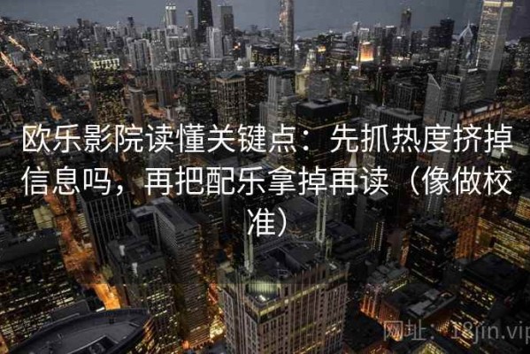 欧乐影院读懂关键点：先抓热度挤掉信息吗，再把配乐拿掉再读（像做校准）