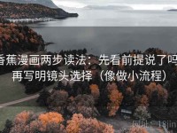 香蕉漫画两步读法：先看前提说了吗，再写明镜头选择（像做小流程）
