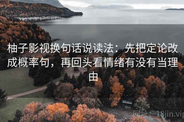 柚子影视换句话说读法：先把定论改成概率句，再回头看情绪有没有当理由