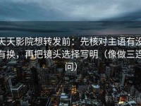 天天影院想转发前：先核对主语有没有换，再把镜头选择写明（像做三连问）
