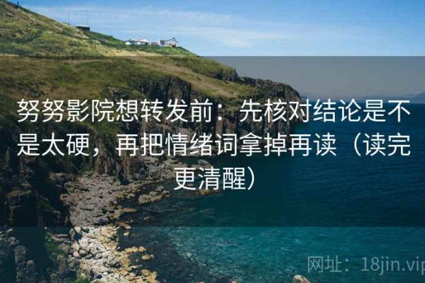 努努影院想转发前：先核对结论是不是太硬，再把情绪词拿掉再读（读完更清醒）