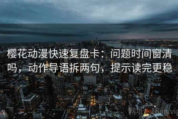 樱花动漫快速复盘卡：问题时间窗清吗，动作导语拆两句，提示读完更稳