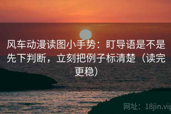 风车动漫读图小手势：盯导语是不是先下判断，立刻把例子标清楚（读完更稳）