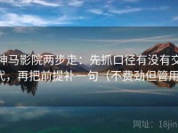 神马影院两步走：先抓口径有没有交代，再把前提补一句（不费劲但管用）
