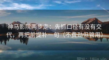神马影院两步走：先抓口径有没有交代，再把前提补一句（不费劲但管用）