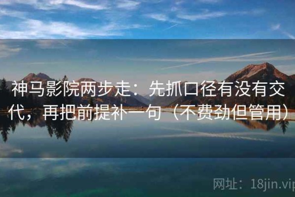 神马影院两步走：先抓口径有没有交代，再把前提补一句（不费劲但管用）