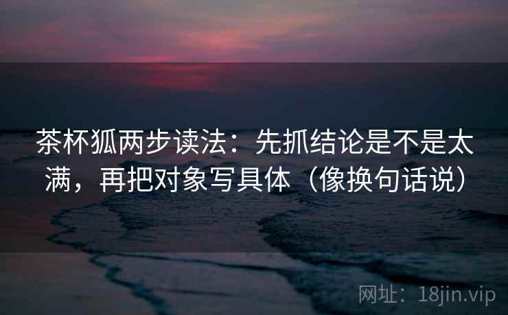 茶杯狐两步读法：先抓结论是不是太满，再把对象写具体（像换句话说）