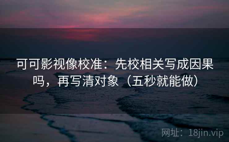 可可影视像校准：先校相关写成因果吗，再写清对象（五秒就能做）