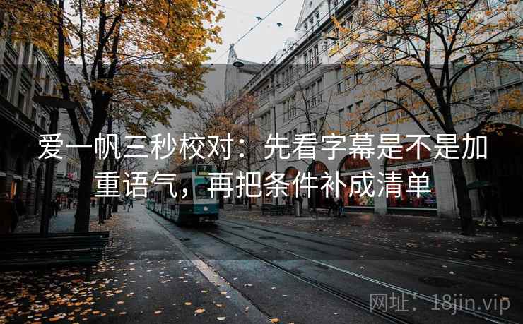 爱一帆三秒校对：先看字幕是不是加重语气，再把条件补成清单