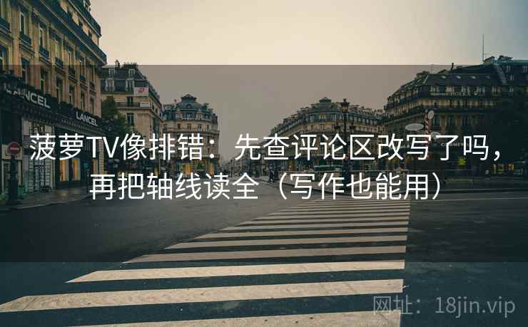 菠萝TV像排错：先查评论区改写了吗，再把轴线读全（写作也能用）