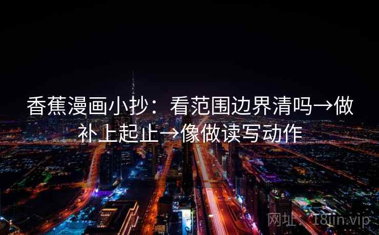 香蕉漫画小抄：看范围边界清吗→做补上起止→像做读写动作
