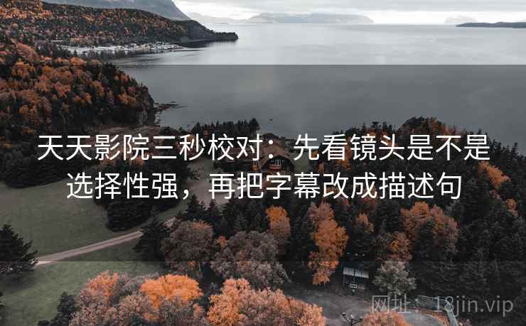 天天影院三秒校对：先看镜头是不是选择性强，再把字幕改成描述句