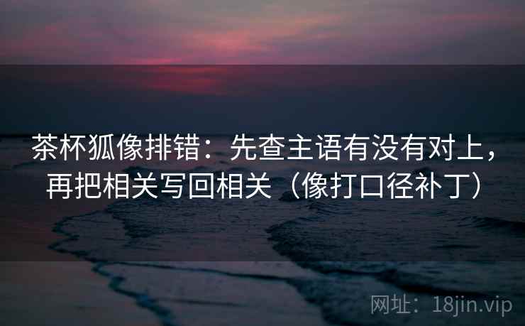 茶杯狐像排错：先查主语有没有对上，再把相关写回相关（像打口径补丁）