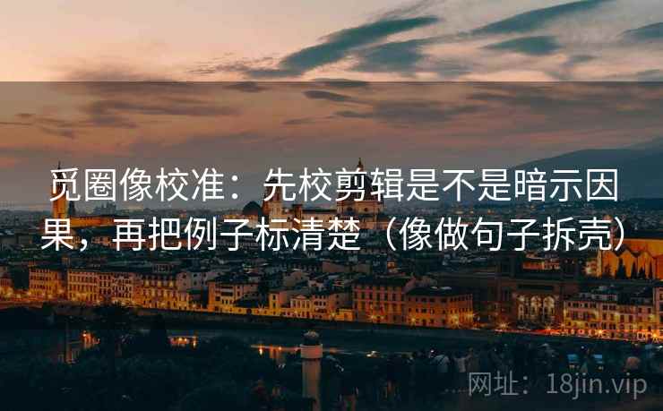 觅圈像校准：先校剪辑是不是暗示因果，再把例子标清楚（像做句子拆壳）