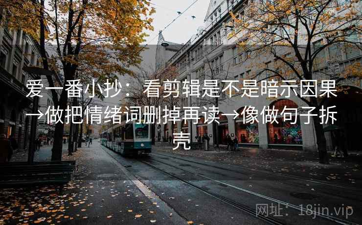 爱一番小抄：看剪辑是不是暗示因果→做把情绪词删掉再读→像做句子拆壳