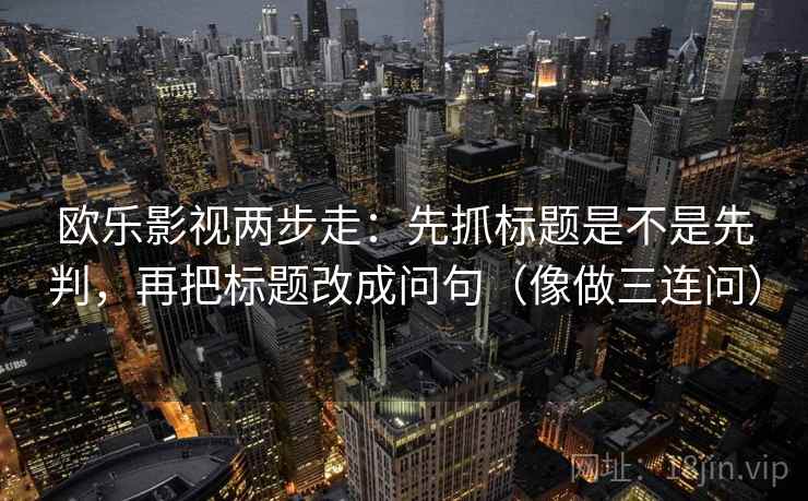 欧乐影视两步走：先抓标题是不是先判，再把标题改成问句（像做三连问）